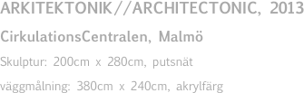 ARKITEKTONIK//ARCHITECTONIC, 2013
CirkulationsCentralen, Malmö
Skulptur: 200cm x 280cm, putsnät
väggmålning: 380cm x 240cm, akrylfärg