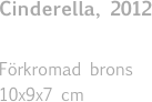 Cinderella, 2012 

Förkromad brons
10x9x7 cm
