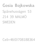 Gosia Bojkowska
Spånehusvägen 53
214 39 MALMÖ
SWEDEN


Cell+46(0)708188364
gosiaboj@hotmail.com